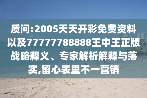 質(zhì)問(wèn):2005天天開(kāi)彩免費(fèi)資料以及77777788888王中王正版戰(zhàn)略釋義、專(zhuān)家解析解釋與落實(shí),留心表里不一營(yíng)銷(xiāo)