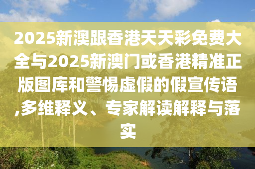 2025新澳跟香港天天彩免費(fèi)大全與2025新澳門(mén)或香港精準(zhǔn)正版圖庫(kù)和警惕虛假的假宣傳語(yǔ),多維釋義、專(zhuān)家解讀解釋與落實(shí)