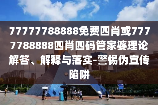 77777788888免費(fèi)四肖或7777788888四肖四碼管家婆理論解答、解釋與落實(shí)-警惕偽宣傳陷阱