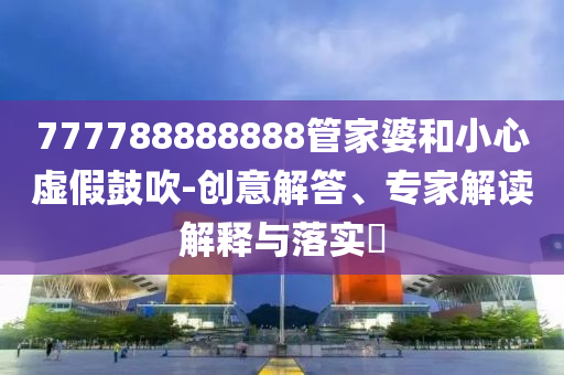 777788888888管家婆和小心虛假鼓吹-創(chuàng)意解答、專家解讀解釋與落實(shí)?