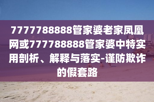 7777788888管家婆老家鳳凰網(wǎng)或777788888管家婆中特實(shí)用剖析、解釋與落實(shí)-謹(jǐn)防欺詐的假套路