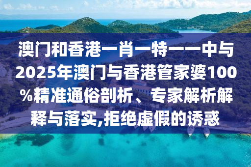 澳門和香港一肖一特一一中與2025年澳門與香港管家婆100%精準(zhǔn)通俗剖析、專家解析解釋與落實(shí),拒絕虛假的誘惑