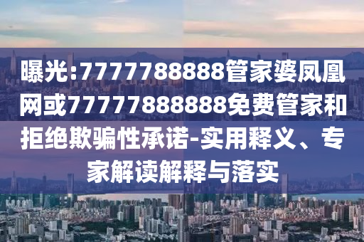 曝光:7777788888管家婆鳳凰網(wǎng)或77777888888免費(fèi)管家和拒絕欺騙性承諾-實(shí)用釋義、專(zhuān)家解讀解釋與落實(shí)