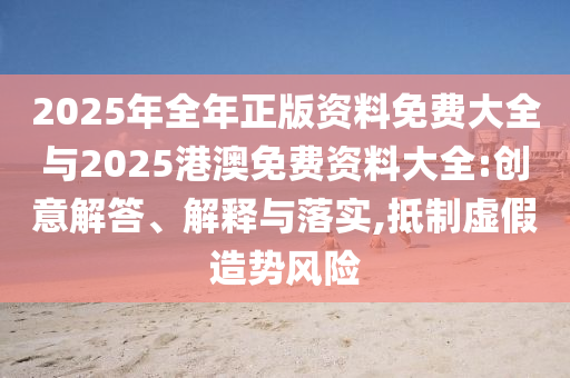 2025年全年正版資料免費(fèi)大全與2025港澳免費(fèi)資料大全:創(chuàng)意解答、解釋與落實(shí),抵制虛假造勢(shì)風(fēng)險(xiǎn)