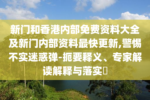 新門和香港內(nèi)部免費(fèi)資料大全及新門內(nèi)部資料最快更新,警惕不實(shí)迷惑彈-扼要釋義、專家解讀解釋與落實(shí)?