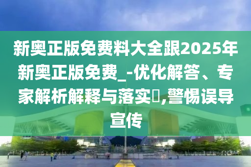 新奧正版免費(fèi)料大全跟2025年新奧正版免費(fèi)_-優(yōu)化解答、專家解析解釋與落實(shí)?,警惕誤導(dǎo)宣傳