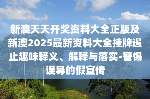 新澳天天開(kāi)獎(jiǎng)資料大全正版及新澳2025最新資料大全掛牌遏止趣味釋義、解釋與落實(shí)-警惕誤導(dǎo)的假宣傳