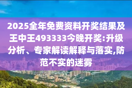 2025全年免費(fèi)資料開獎(jiǎng)結(jié)果及王中王493333今晚開獎(jiǎng):升級分析、專家解讀解釋與落實(shí),防范不實(shí)的迷霧