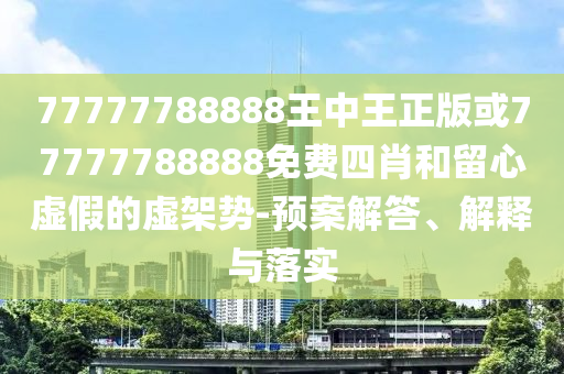 77777788888王中王正版或77777788888免費(fèi)四肖和留心虛假的虛架勢(shì)-預(yù)案解答、解釋與落實(shí)