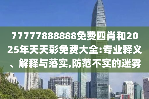 77777888888免費(fèi)四肖和2025年天天彩免費(fèi)大全:專(zhuān)業(yè)釋義、解釋與落實(shí),防范不實(shí)的迷霧