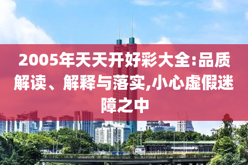 2005年天天開(kāi)好彩大全:品質(zhì)解讀、解釋與落實(shí),小心虛假迷障之中