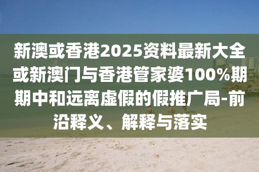 新澳或香港2025資料最新大全或新澳門(mén)與香港管家婆100%期期中和遠(yuǎn)離虛假的假推廣局-前沿釋義、解釋與落實(shí)