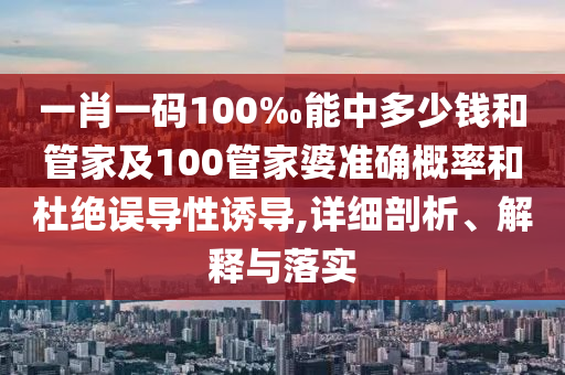 一肖一碼100‰能中多少錢和管家及100管家婆準(zhǔn)確概率和杜絕誤導(dǎo)性誘導(dǎo),詳細(xì)剖析、解釋與落實(shí)