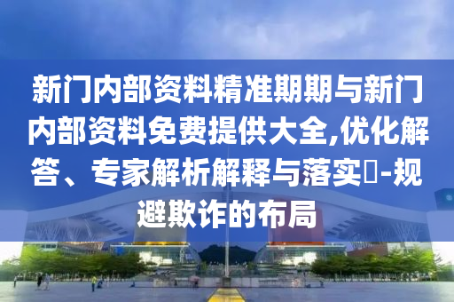 新門內(nèi)部資料精準(zhǔn)期期與新門內(nèi)部資料免費提供大全,優(yōu)化解答、專家解析解釋與落實?-規(guī)避欺詐的布局
