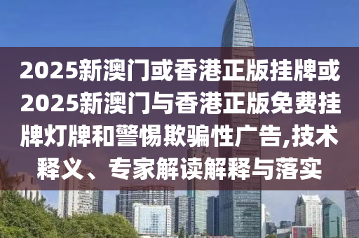 2025新澳門或香港正版掛牌或2025新澳門與香港正版免費(fèi)掛牌燈牌和警惕欺騙性廣告,技術(shù)釋義、專家解讀解釋與落實(shí)