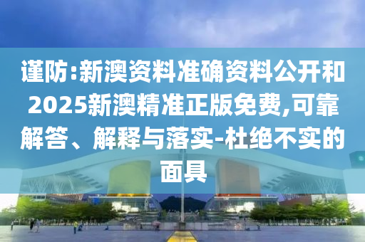 謹(jǐn)防:新澳資料準(zhǔn)確資料公開(kāi)和2025新澳精準(zhǔn)正版免費(fèi),可靠解答、解釋與落實(shí)-杜絕不實(shí)的面具