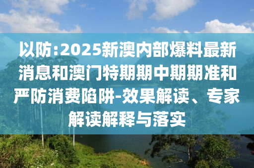 以防:2025新澳內(nèi)部爆料最新消息和澳門特期期中期期準(zhǔn)和嚴(yán)防消費(fèi)陷阱-效果解讀、專家解讀解釋與落實(shí)