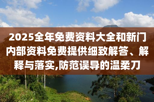 2025全年免費(fèi)資料大全和新門內(nèi)部資料免費(fèi)提供細(xì)致解答、解釋與落實(shí),防范誤導(dǎo)的溫柔刀