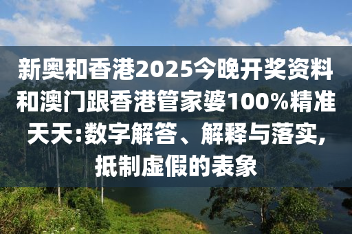 新奧和香港2025今晚開獎資料和澳門跟香港管家婆100%精準(zhǔn)天天:數(shù)字解答、解釋與落實(shí),抵制虛假的表象