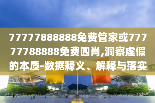 77777888888免費管家或77777788888免費四肖,洞察虛假的本質(zhì)-數(shù)據(jù)釋義、解釋與落實