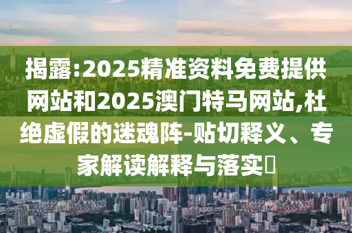 揭露:2025精準(zhǔn)資料免費(fèi)提供網(wǎng)站和2025澳門特馬網(wǎng)站,杜絕虛假的迷魂陣-貼切釋義、專家解讀解釋與落實(shí)?