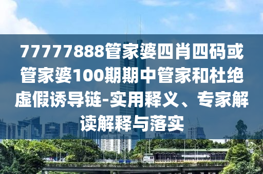 77777888管家婆四肖四碼或管家婆100期期中管家和杜絕虛假誘導(dǎo)鏈-實(shí)用釋義、專家解讀解釋與落實(shí)