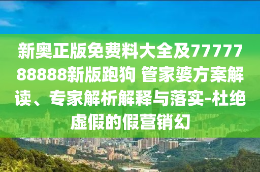 新奧正版免費料大全及7777788888新版跑狗 管家婆方案解讀、專家解析解釋與落實-杜絕虛假的假營銷幻