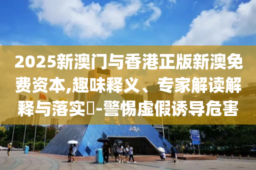 2025新澳門與香港正版新澳免費資本,趣味釋義、專家解讀解釋與落實?-警惕虛假誘導危害