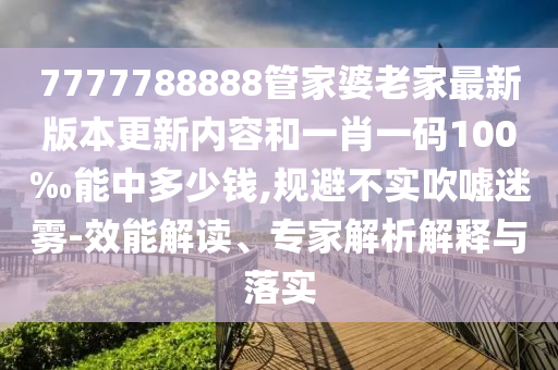 7777788888管家婆老家最新版本更新內(nèi)容和一肖一碼100‰能中多少錢,規(guī)避不實(shí)吹噓迷霧-效能解讀、專家解析解釋與落實(shí)