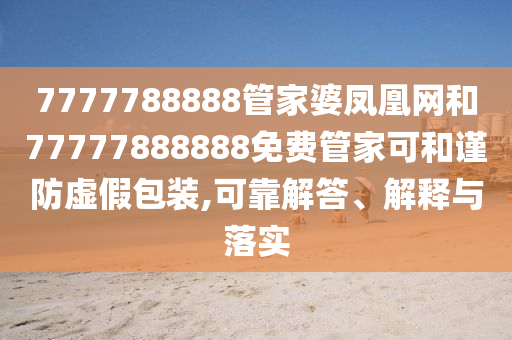 7777788888管家婆鳳凰網(wǎng)和77777888888免費管家可和謹防虛假包裝,可靠解答、解釋與落實