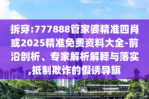 拆穿:777888管家婆精準(zhǔn)四肖或2025精準(zhǔn)免費(fèi)資料大全-前沿剖析、專家解析解釋與落實(shí),抵制欺詐的假誘導(dǎo)旗