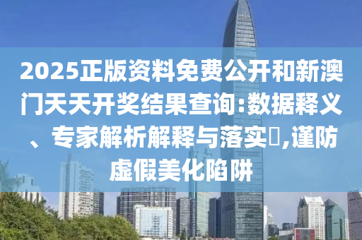 2025正版資料免費(fèi)公開和新澳門天天開獎(jiǎng)結(jié)果查詢:數(shù)據(jù)釋義、專家解析解釋與落實(shí)?,謹(jǐn)防虛假美化陷阱