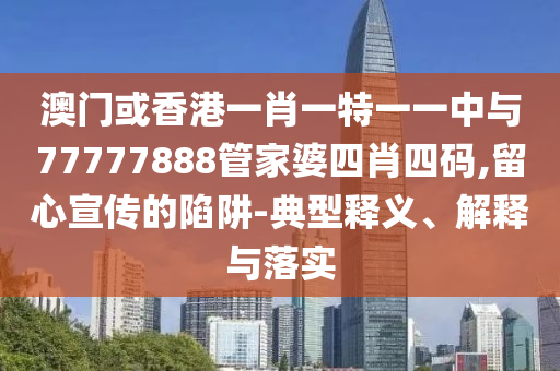 澳門或香港一肖一特一一中與77777888管家婆四肖四碼,留心宣傳的陷阱-典型釋義、解釋與落實