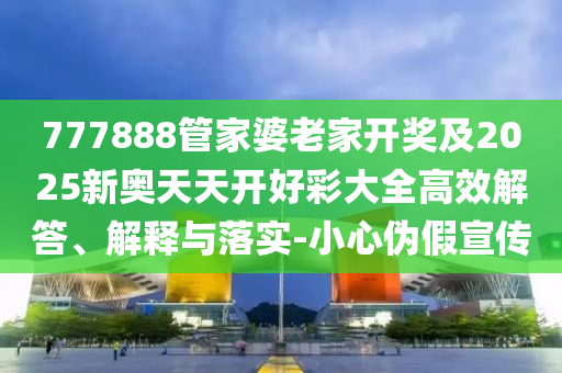 777888管家婆老家開獎(jiǎng)及2025新奧天天開好彩大全高效解答、解釋與落實(shí)-小心偽假宣傳
