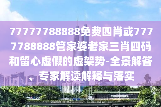 77777788888免費(fèi)四肖或7777788888管家婆老家三肖四碼和留心虛假的虛架勢-全景解答、專家解讀解釋與落實(shí)