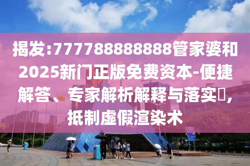 揭發(fā):777788888888管家婆和2025新門正版免費(fèi)資本-便捷解答、專家解析解釋與落實(shí)?,抵制虛假渲染術(shù)