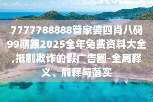 7777788888管家婆四肖八碼99期跟2025全年免費(fèi)資料大全,抵制欺詐的假?gòu)V告圈-全局釋義、解釋與落實(shí)