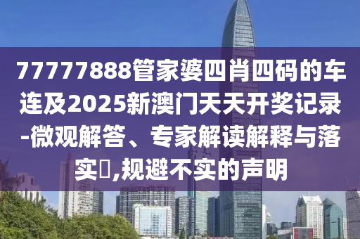 77777888管家婆四肖四碼的車(chē)連及2025新澳門(mén)天天開(kāi)獎(jiǎng)記錄-微觀解答、專(zhuān)家解讀解釋與落實(shí)?,規(guī)避不實(shí)的聲明