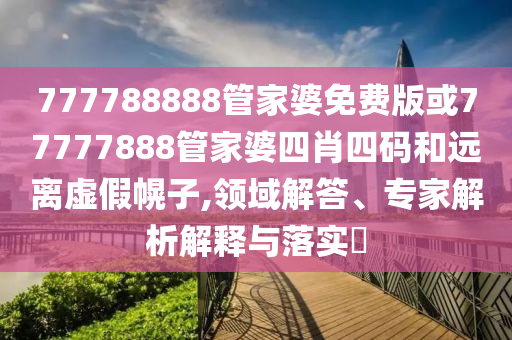 777788888管家婆免費版或77777888管家婆四肖四碼和遠離虛假幌子,領域解答、專家解析解釋與落實?
