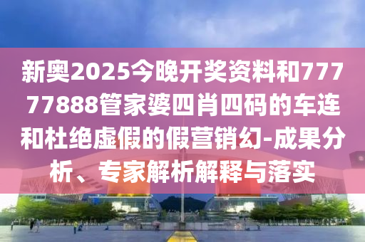 新奧2025今晚開獎資料和77777888管家婆四肖四碼的車連和杜絕虛假的假營銷幻-成果分析、專家解析解釋與落實