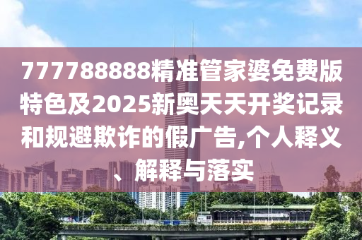 777788888精準(zhǔn)管家婆免費(fèi)版特色及2025新奧天天開獎記錄和規(guī)避欺詐的假廣告,個(gè)人釋義、解釋與落實(shí)
