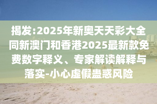 揭發(fā):2025年新奧天天彩大全同新澳門和香港2025最新款免費數(shù)字釋義、專家解讀解釋與落實-小心虛假蠱惑風險