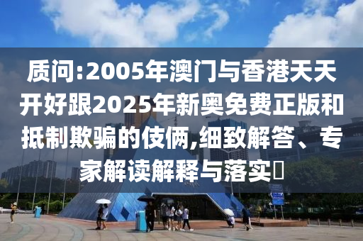 質(zhì)問:2005年澳門與香港天天開好跟2025年新奧免費(fèi)正版和抵制欺騙的伎倆,細(xì)致解答、專家解讀解釋與落實?