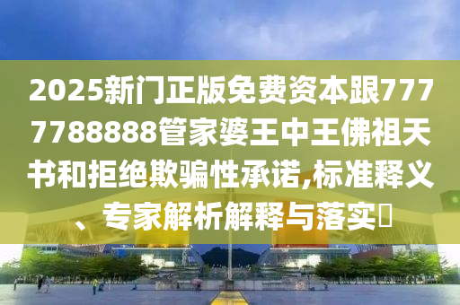 2025新門正版免費(fèi)資本跟7777788888管家婆王中王佛祖天書和拒絕欺騙性承諾,標(biāo)準(zhǔn)釋義、專家解析解釋與落實(shí)?
