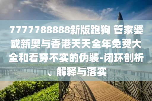 7777788888新版跑狗 管家婆或新奧與香港天天全年免費(fèi)大全和看穿不實的偽裝-閉環(huán)剖析、解釋與落實