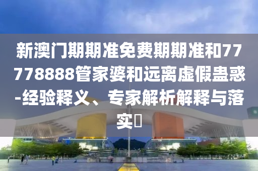 新澳門期期準免費期期準和77778888管家婆和遠離虛假蠱惑-經(jīng)驗釋義、專家解析解釋與落實?