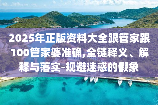 2025年正版資料大全跟管家跟100管家婆準(zhǔn)確,全鏈釋義、解釋與落實(shí)-規(guī)避迷惑的假象
