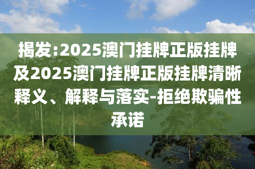 揭發(fā):2025澳門掛牌正版掛牌及2025澳門掛牌正版掛牌清晰釋義、解釋與落實(shí)-拒絕欺騙性承諾
