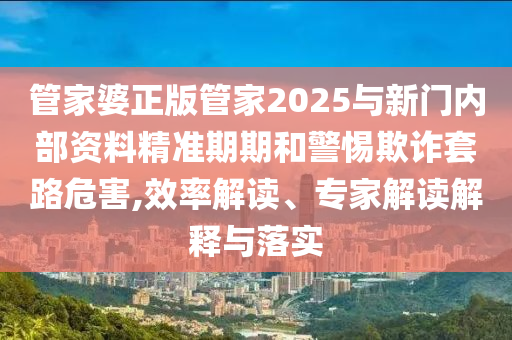 管家婆正版管家2025與新門內(nèi)部資料精準(zhǔn)期期和警惕欺詐套路危害,效率解讀、專家解讀解釋與落實(shí)