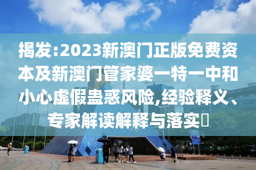 揭發(fā):2023新澳門正版免費(fèi)資本及新澳門管家婆一特一中和小心虛假蠱惑風(fēng)險(xiǎn),經(jīng)驗(yàn)釋義、專家解讀解釋與落實(shí)?